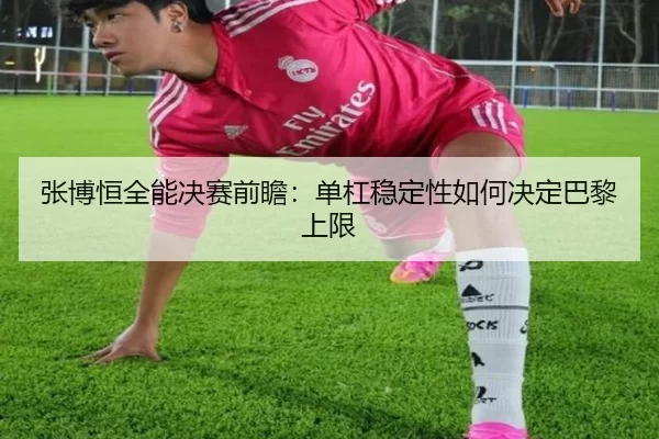 张博恒全能决赛前瞻：单杠稳定性如何决定巴黎上限