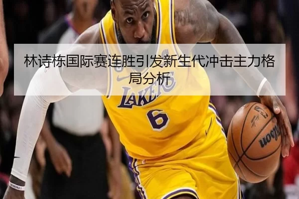 林诗栋国际赛连胜引发新生代冲击主力格局分析